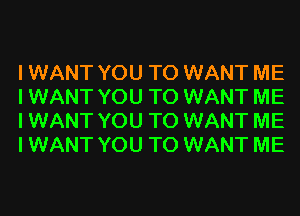 I WANT YOU TO WANT ME
I WANT YOU TO WANT ME
I WANT YOU TO WANT ME
I WANT YOU TO WANT ME