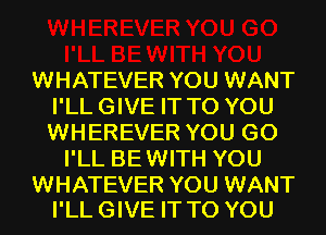 WHATEVER YOU WANT
I'LLGIVE IT TO YOU
WHEREVER YOU GO

I'LL BEWITH YOU

WHATEVER YOU WANT
I'LL GIVE IT TO YOU