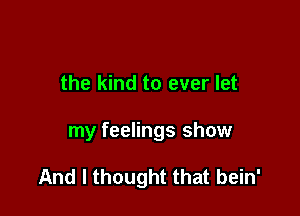 the kind to ever let

my feelings show

And I thought that bein'