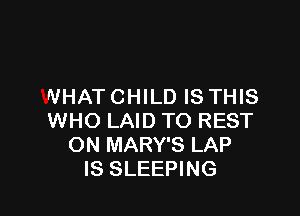 WHAT CHILD IS THIS

WHO LAID TO REST
ON MARY'S LAP
IS SLEEPING