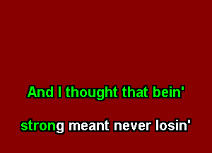 And I thought that bein'

strong meant never losin'