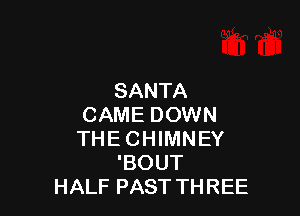 SANTA

CAME DOWN
THE CHIMNEY
'BOUT
HALF PAST THREE