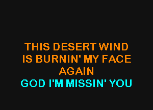THIS DESERTWIND

IS BURNIN' MY FACE
AGAIN
GOD I'M MISSIN' YOU