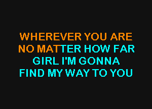 WHEREVER YOU ARE
NO MATTER HOW FAR
GIRL I'M GONNA
FIND MY WAY TO YOU