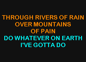 THROUGH RIVERS 0F RAIN
OVER MOUNTAINS
OF PAIN
D0 WHATEVER ON EARTH
I'VE GOTI'A D0