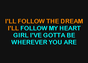 I'LL FOLLOW THE DREAM
I'LL FOLLOW MY HEART
GIRL I'VE GOTI'A BE
WHEREVER YOU ARE