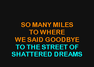SO MANY MILES
TO WHERE
WE SAID GOODBYE

TO THE STREET OF
SHATTERED DREAMS