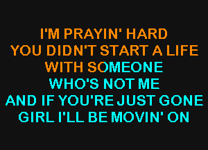 I'M PRAYIN' HARD
YOU DIDN'T START A LIFE
WITH SOMEONE
WHO'S NOT ME
AND IF YOU'RE JUST GONE
GIRL I'LL BE MOVIN' 0N