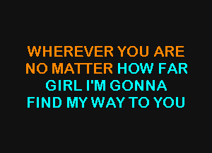 WHEREVER YOU ARE
NO MATTER HOW FAR
GIRL I'M GONNA
FIND MY WAY TO YOU