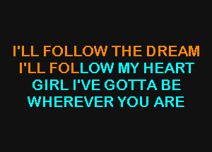 I'LL FOLLOW THE DREAM
I'LL FOLLOW MY HEART
GIRL I'VE GOTI'A BE
WHEREVER YOU ARE