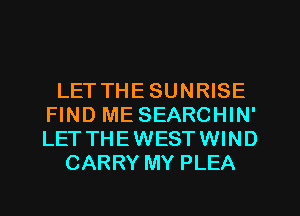 LET THE SUNRISE
FIND ME SEARCHIN'
LET THE WEST WIND

CARRY MY PLEA