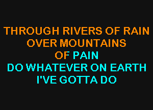 THROUGH RIVERS 0F RAIN
OVER MOUNTAINS
OF PAIN
D0 WHATEVER ON EARTH
I'VE GOTI'A D0