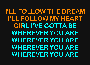 I'LL FOLLOW THE DREAM
I'LL FOLLOW MY HEART
GIRL I'VE GOTI'A BE
WHEREVER YOU ARE
WHEREVER YOU ARE

WHEREVER YOU ARE
WHEREVER YOU ARE