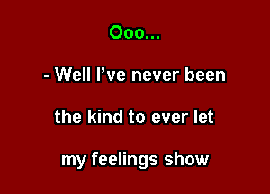 000...
- Well We never been

the kind to ever let

my feelings show