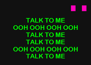 TALK TO ME
OOH OOH OOH OOH
TALK TO ME
TALK TO ME
OOH OOH OOH OOH

TALK TO ME I