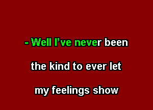 - Well We never been

the kind to ever let

my feelings show