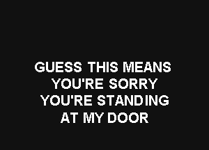 GUESS THIS MEANS

YOU'RE SORRY
YOU'RE STANDING

AT MY DOOR
