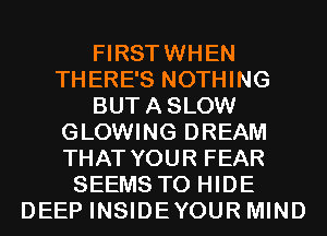 FIRSTWHEN
THERE'S NOTHING
BUTASLOW
GLOWING DREAM
THAT YOUR FEAR
SEEMS T0 HIDE
DEEP INSIDEYOUR MIND