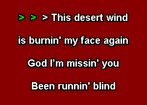 '9 r t' This desert wind

is burnin' my face again

God Pm missin' you

Been runnin' blind