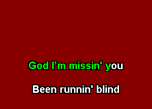 God Pm missin' you

Been runnin' blind