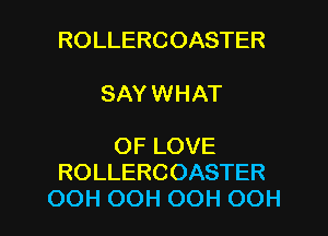 ROLLERCOASTER

SAY WHAT

OF LOVE
ROLLERCOASTER

OOH OOH OOH OOH l