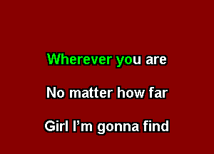 Wherever you are

No matter how far

Girl Pm gonna find