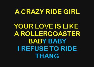ACRAZY RIDE GIRL

YOUR LOVE IS LIKE
A ROLLERCOASTER
BABY BABY
I REFUSE TO RIDE
THANG