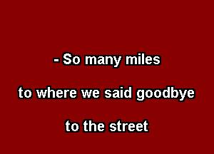 - So many miles

to where we said goodbye

to the street