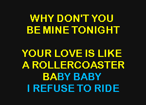 WHY DON'T YOU
BE MINE TONIGHT

YOUR LOVE IS LIKE
A ROLLERCOASTER
BABY BABY
IREFUSETO RIDE