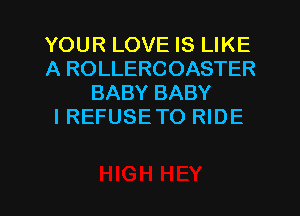 YOUR LOVE IS LIKE
A ROLLERCOASTER
BABY BABY
IREFUSETO RIDE