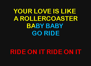 YOUR LOVE IS LIKE
A ROLLERCOASTER
BABY BABY

GO RIDE