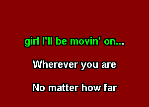 girl P be movin' on...

Wherever you are

No matter how far