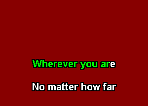 Wherever you are

No matter how far