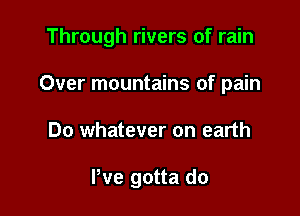 Through rivers of rain
Over mountains of pain

Do whatever on earth

Pve gotta do