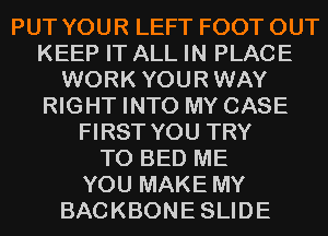PUT YOUR LEFT FOOT OUT
KEEP IT ALL IN PLACE
WORK YOURWAY
RIGHT INTO MY CASE
FIRST YOU TRY
TO BED ME
YOU MAKE MY
BACKBONESLIDE