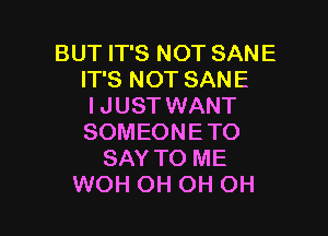 BUT IT'S NOT SANE
IT'S NOT SANE
I JUST WANT

SOMEONETO
SAY TO ME
WOH OH OH OH