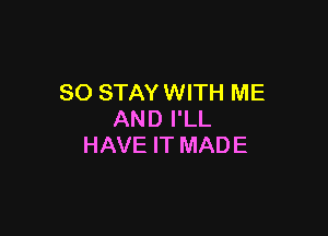 SO STAY WITH ME

AND I'LL
HAVE IT MADE