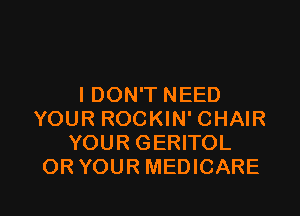 I DON'T NEED

YOUR ROCKIN' CHAIR
YOUR GERITOL
OR YOUR MEDICARE