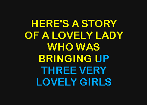HERE'S A STORY
OF A LOVELY LADY
WHO WAS

BRINGING UP
THREE VERY
LOVELYGIRLS