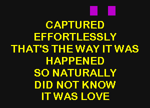 CAPTURED
EFFORTLESSLY
THAT'S TH E WAY IT WAS
HAPPEN ED
80 NATU RALLY

DID NOT KNOW
IT WAS LOVE