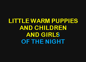 LITTLE WARM PUPPIES
AND CHILDREN

AND GIRLS
OFTHENIGHT