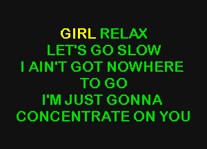 GIRL RELAX
LET'S G0 SLOW
I AIN'T GOT NOWHERE
TO GO
I'MJUST GONNA
CONCENTRATE ON YOU