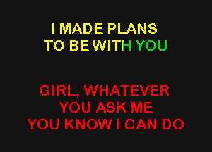 I MADE PLANS
TO BE WITH YOU