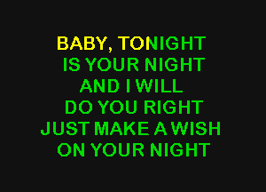 BABY, TONIGHT
IS YOUR NIGHT
AND IWILL

DO YOU RIGHT
JUST MAKE AWISH
ON YOUR NIGHT