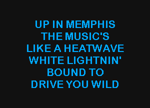 UP IN MEMPHIS
THE MUSIC'S
LIKE A HEATWAVE
WHITE LIGHTNIN'
BOUND TO

DRIVE YOU WILD l