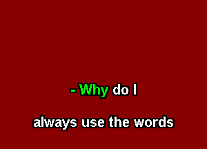 -Why do I

always use the words