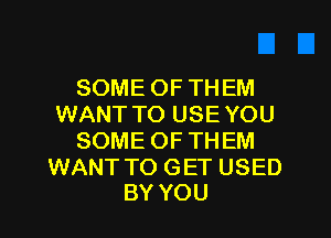 SOME OF THEM
WANT TO USE YOU
SOME OFTHEM

WANT TO GET USED
BY YOU