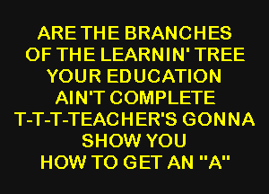 ARETHE BRANCHES
OF THE LEARNIN'TREE
YOUR EDUCATION
AIN'T COMPLETE
T-T-T-TEACHER'S GONNA
SHOW YOU
HOW TO GET AN A