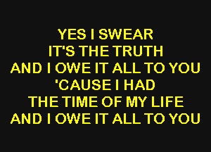 YES I SWEAR
IT'S THETRUTH
AND I OWE IT ALL TO YOU
'CAUSEI HAD
THETIME OF MY LIFE
AND I OWE IT ALL TO YOU