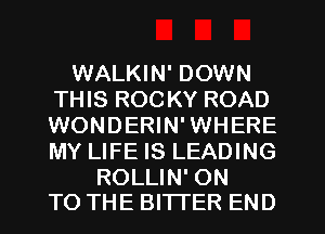 WALKIN' DOWN
THIS ROC KY ROAD
WONDERIN'WHERE
MY LIFE IS LEADING

ROLLIN' ON
TO THE BITTER END